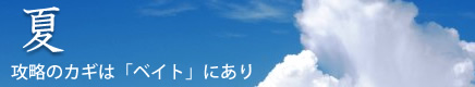 [夏]攻略のカギは「ベイト」にあり