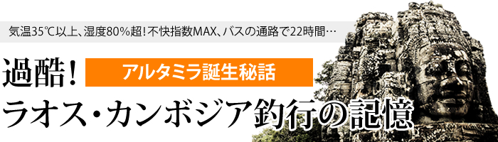 アルタミラ誕生秘話　過酷！ラオス・カンボジア釣行の記憶