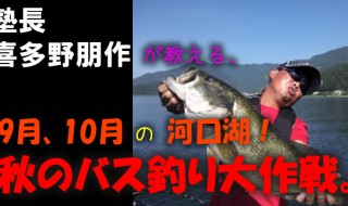 塾長 喜多野朋作が教える、9月、10月の河口湖！ 秋のバス釣り大作戦。