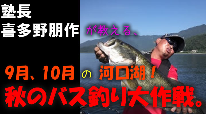 塾長 喜多野朋作が教える、9月、10月の河口湖！ 秋のバス釣り大作戦。